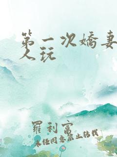 第一次娇妻让别人玩