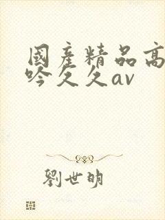 国产精品高朝呻吟久久av