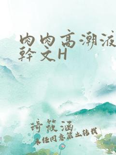 肉肉高潮液体高干文H