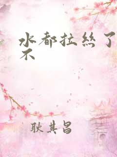 水都拉丝了还说不
