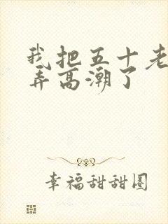 我把五十老女人弄高潮了