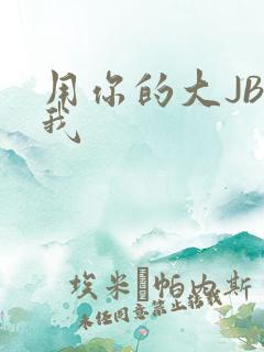 用你的大JBC我