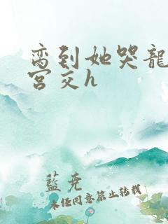 脔到她哭龙双根宫交h