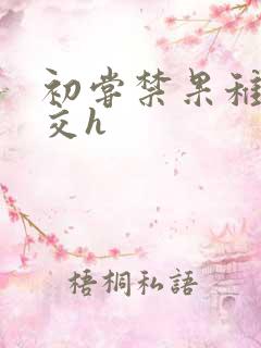 初尝禁果稚嫩宫交h