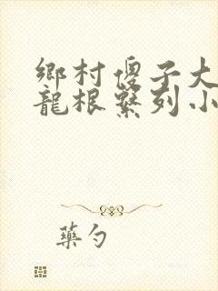 乡村傻子大凶器龙根系列小说
