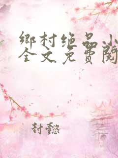 乡村绝品小神医全文免费阅读