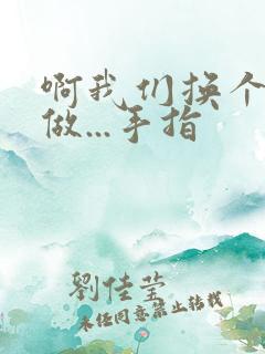 啊我们换个地方做...手指