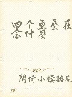 四个鱼叠在一起念什么