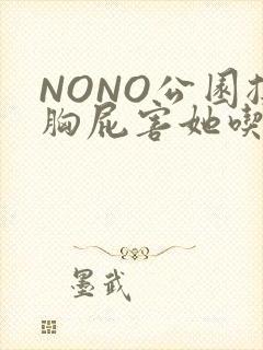 NONO公园揉胸屁害她吃安眠药
