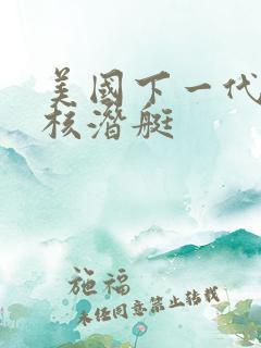 美国下一代攻击核潜艇
