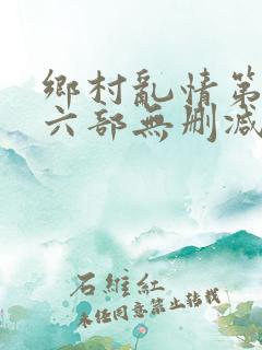 乡村乱情第二十六部无删减免费阅读