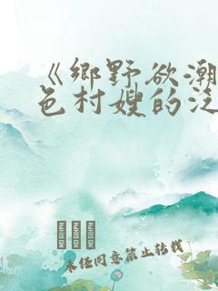 《乡野欲潮:绝色村嫂的泛滥春情》