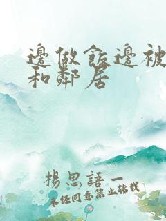 边做饭边被躁我和邻居