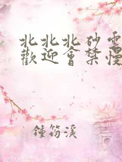 北北北砂云缨的欢迎会禁慢天堂