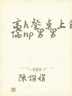 高h餐桌上的肉伦np男男