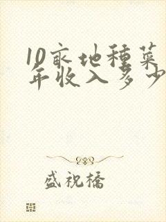 10亩地种菜一年收入多少钱