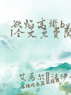 欲焰高炽byjl全文免费阅读笔趣阁
