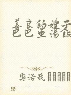 善良的嫂子3字巴巴鱼汤饭惹人妈妈多够不