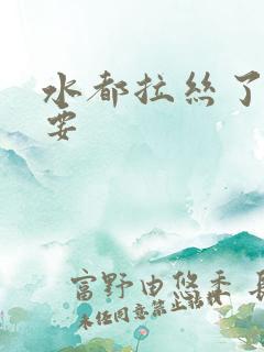 水都拉丝了还不要