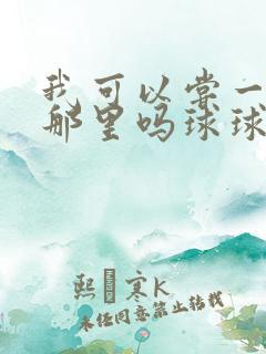 我可以尝一下你那里吗球球