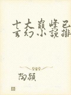 十大巅峰已完结玄幻小说排行榜