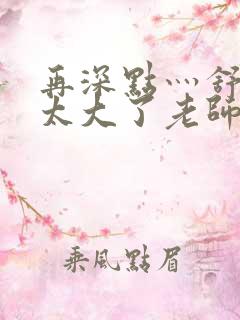 再深点灬舒服灬太大了老师