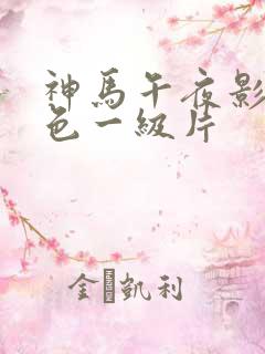 神马午夜影院黄色一级片
