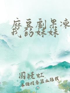 麻豆剧果冻传媒我的妹妹
