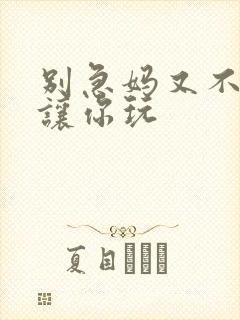 别急妈又不是不让你玩