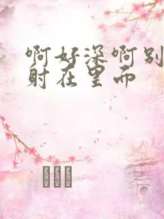 啊好深啊别拔就射在里面