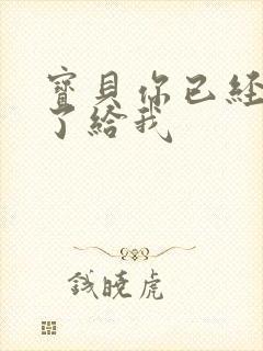宝贝你已经长大了给我