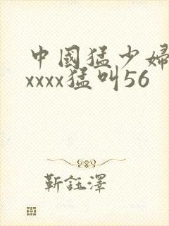 中国猛少妇色xxxxx猛叫56