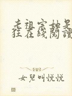 老祖宗她是真的狂在线阅读全文