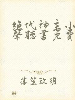 绝代神主小说有声听书免费