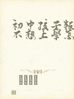 初中孩子叛逆期不想上学怎么办