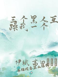 三个黑人互换着躁我一个