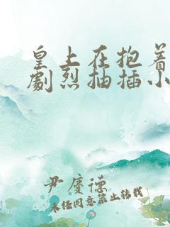 皇上在抱着皇后剧烈抽插小说