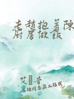 老赵抱着陈婷在厨房做饭