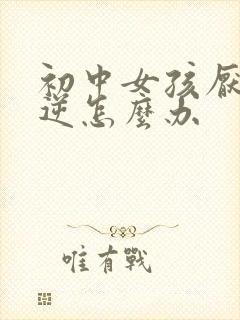 初中女孩厌学叛逆怎么办