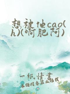 想被他cao(h)(啊肥阿)