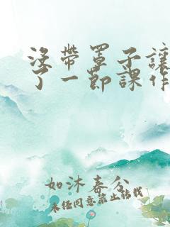 没带罩子让他C了一节课作文动漫
