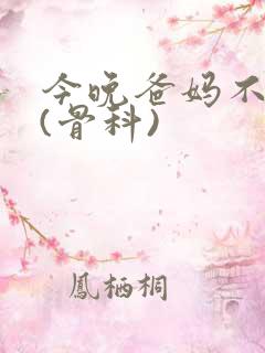 今晚爸妈不在家(骨科)