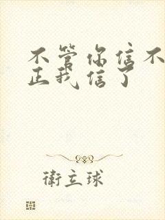不管你信不信反正我信了
