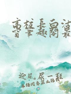 高校长白沽无弹窗笔趣阁最新章节