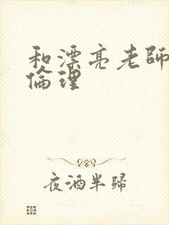 和漂亮老师做爰伦理