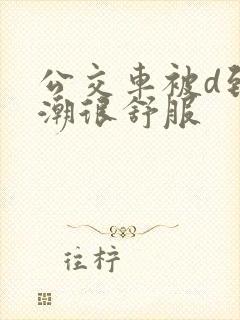 公交车被d到高潮很舒服
