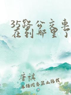 35路公交车现在到哪里了