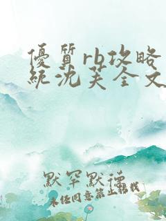 优质rb攻略系统沈芙全文免费阅读在哪里更新