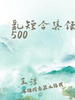 乱短合集录目伦500