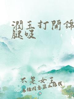 润玉打开锦觅的腿吸